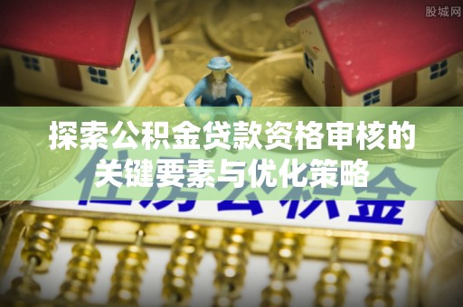 宁强探索公积金贷款资格审核的关键要素与优化策略