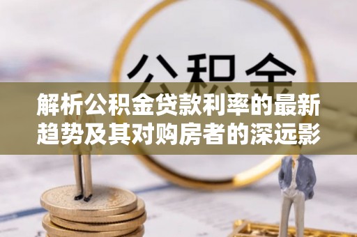 宁强解析公积金贷款利率的最新趋势及其对购房者的深远影响