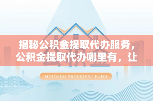 宁强揭秘公积金提取代办服务，公积金提取代办哪里有，让你省时省心的解决方案