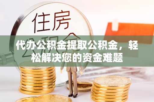 宁强代办公积金提取公积金，轻松解决您的资金难题