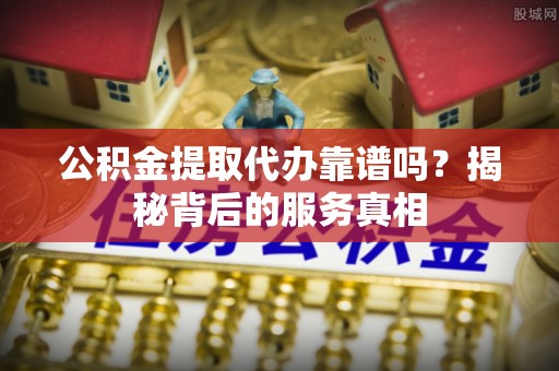 宁强公积金提取代办靠谱吗？揭秘背后的服务真相