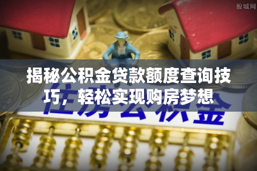 宁强揭秘公积金贷款额度查询技巧，轻松实现购房梦想