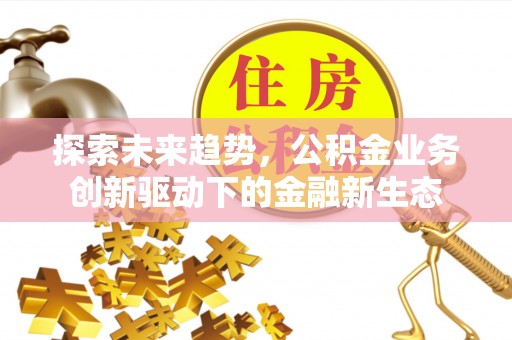 宁强探索未来趋势，公积金业务创新驱动下的金融新生态