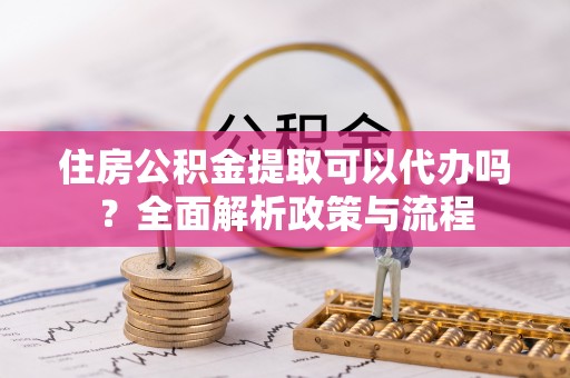 宁强住房公积金提取可以代办吗？全面解析政策与流程