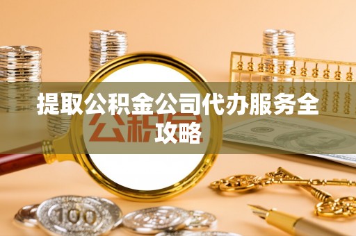 宁强提取公积金公司代办服务全攻略