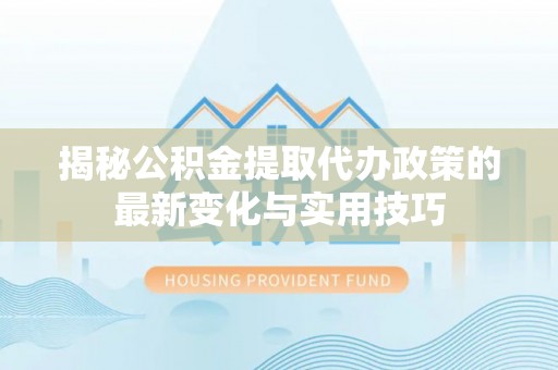 宁强揭秘公积金提取代办政策的最新变化与实用技巧