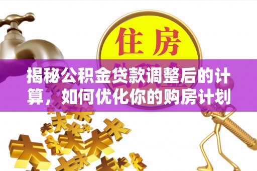 宁强揭秘公积金贷款调整后的计算，如何优化你的购房计划