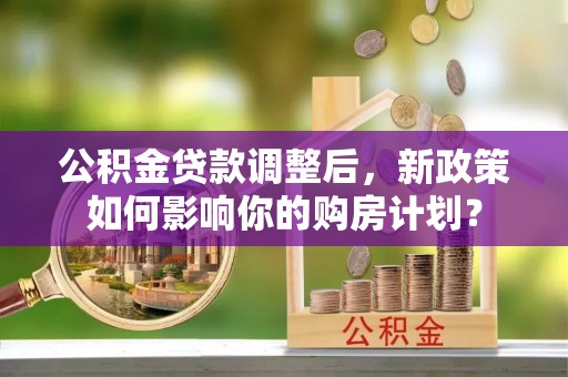 宁强公积金贷款调整后，新政策如何影响你的购房计划？