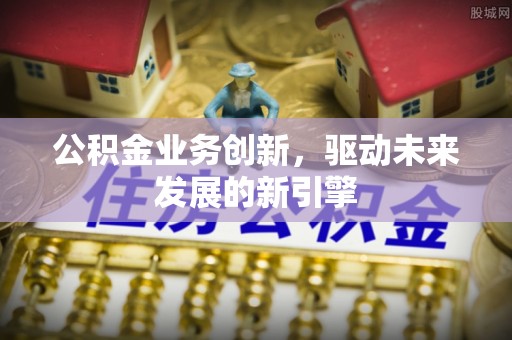 宁强公积金业务创新，驱动未来发展的新引擎