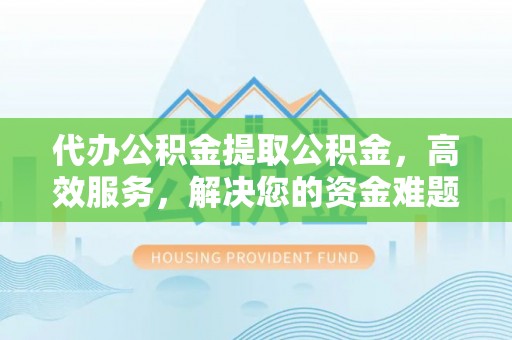 宁强代办公积金提取公积金，高效服务，解决您的资金难题