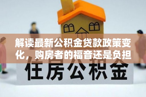 宁强解读最新公积金贷款政策变化，购房者的福音还是负担？