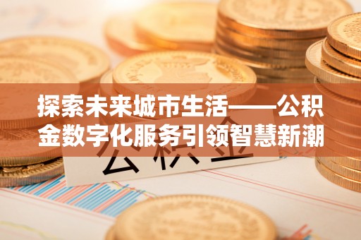 宁强探索未来城市生活——公积金数字化服务引领智慧新潮流