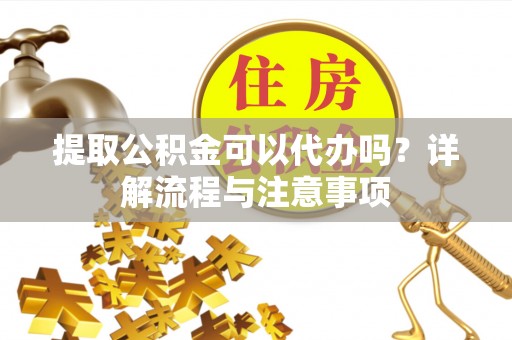 宁强提取公积金可以代办吗？详解流程与注意事项