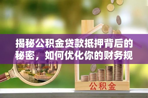 宁强揭秘公积金贷款抵押背后的秘密，如何优化你的财务规划