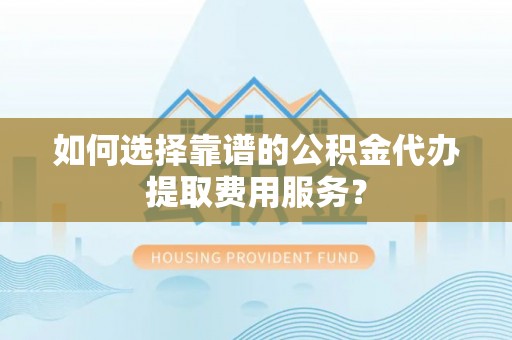 宁强如何选择靠谱的公积金代办提取费用服务？