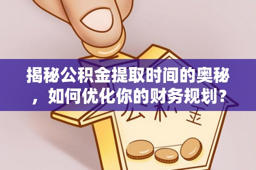 宁强揭秘公积金提取时间的奥秘，如何优化你的财务规划？