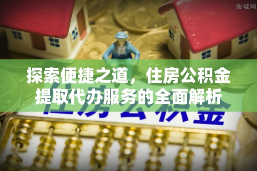 宁强探索便捷之道，住房公积金提取代办服务的全面解析