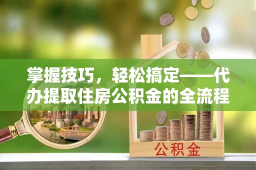 宁强掌握技巧，轻松搞定——代办提取住房公积金的全流程解析