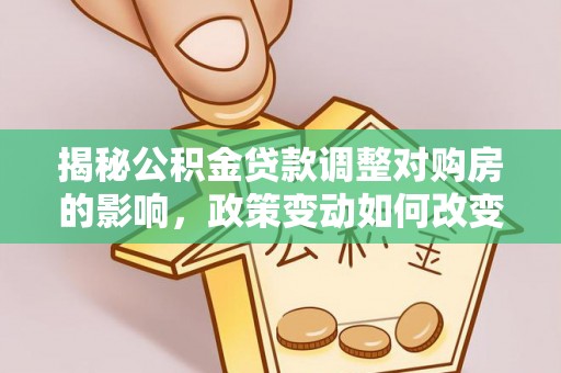 宁强揭秘公积金贷款调整对购房的影响，政策变动如何改变你的买房计划