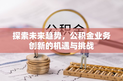 宁强探索未来趋势，公积金业务创新的机遇与挑战
