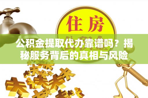 宁强公积金提取代办靠谱吗？揭秘服务背后的真相与风险