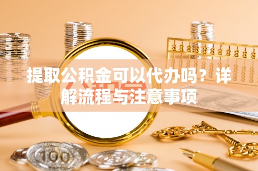 宁强提取公积金可以代办吗？详解流程与注意事项