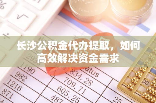宁强长沙公积金代办提取，如何高效解决资金需求