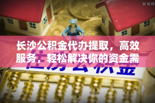 宁强长沙公积金代办提取，高效服务，轻松解决你的资金需求