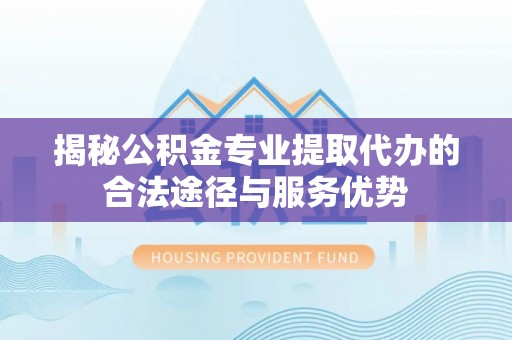 宁强揭秘公积金专业提取代办的合法途径与服务优势