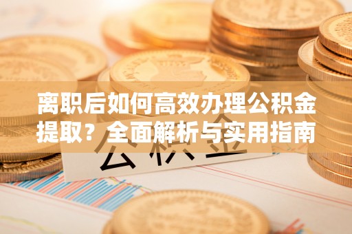 宁强离职后如何高效办理公积金提取？全面解析与实用指南