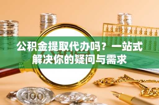 宁强公积金提取代办吗？一站式解决你的疑问与需求