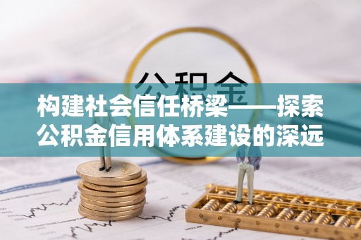 宁强构建社会信任桥梁——探索公积金信用体系建设的深远意义