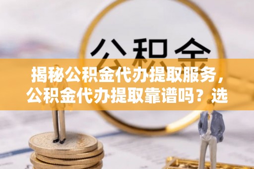 宁强揭秘公积金代办提取服务，公积金代办提取靠谱吗？选择前你需要知道这些！
