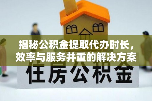 宁强揭秘公积金提取代办时长，效率与服务并重的解决方案