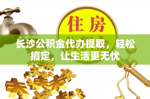 宁强长沙公积金代办提取，轻松搞定，让生活更无忧