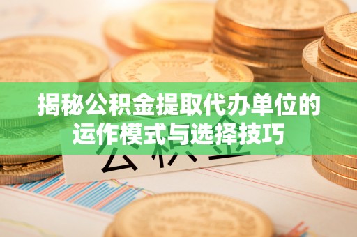 宁强揭秘公积金提取代办单位的运作模式与选择技巧