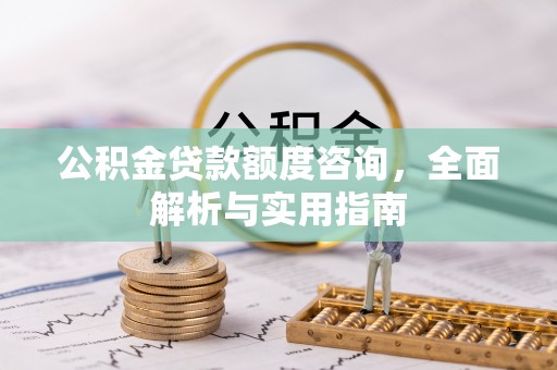 宁强公积金贷款额度咨询，全面解析与实用指南
