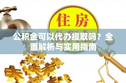 宁强公积金可以代办提取吗？全面解析与实用指南