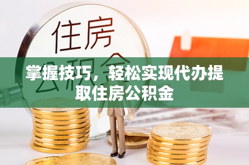 宁强掌握技巧，轻松实现代办提取住房公积金