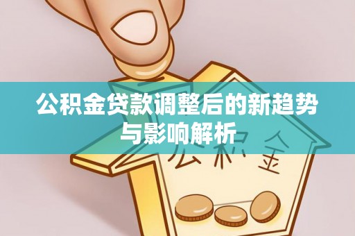 宁强公积金贷款调整后的新趋势与影响解析