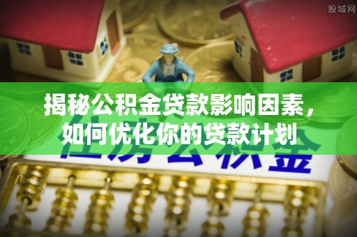 宁强揭秘公积金贷款影响因素，如何优化你的贷款计划