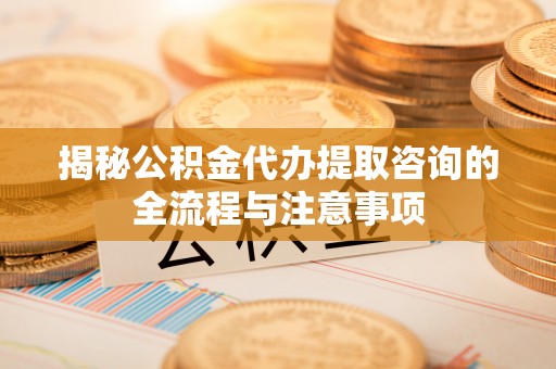 宁强揭秘公积金代办提取咨询的全流程与注意事项