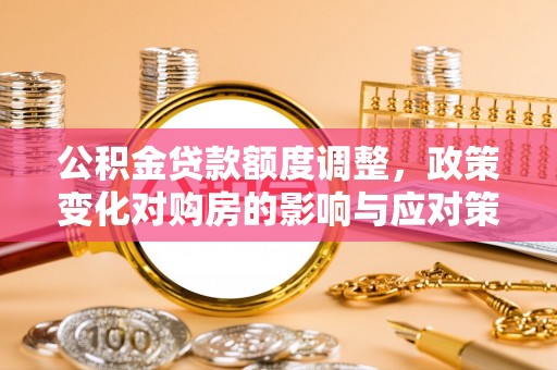 宁强公积金贷款额度调整，政策变化对购房的影响与应对策略
