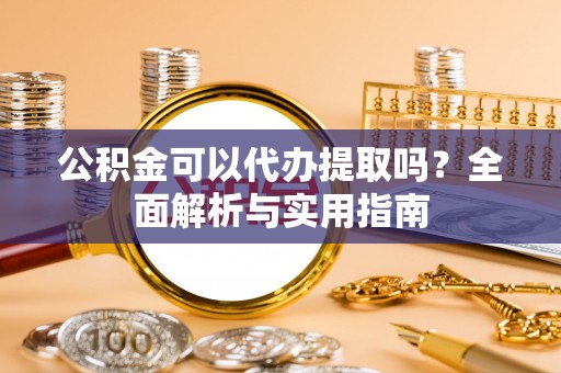 宁强公积金可以代办提取吗？全面解析与实用指南