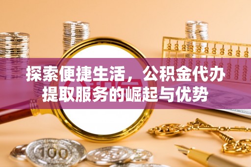 宁强探索便捷生活，公积金代办提取服务的崛起与优势