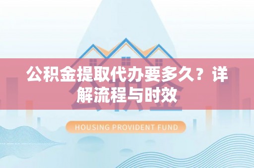 宁强公积金提取代办要多久？详解流程与时效