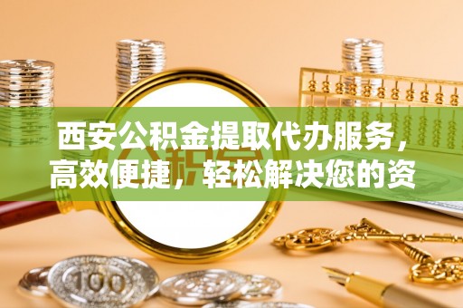 宁强西安公积金提取代办服务，高效便捷，轻松解决您的资金需求