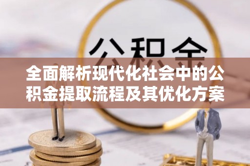 宁强全面解析现代化社会中的公积金提取流程及其优化方案