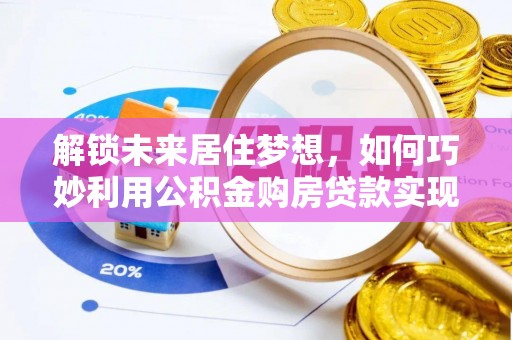 宁强解锁未来居住梦想，如何巧妙利用公积金购房贷款实现房产投资