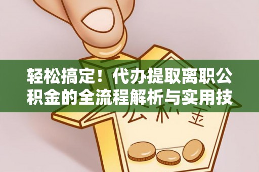 宁强轻松搞定！代办提取离职公积金的全流程解析与实用技巧